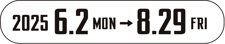 2025.6.2(MON)〜8.29(FRO)