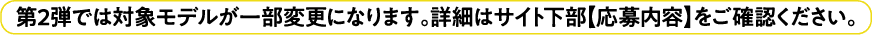 第2弾では対象モデルが一部変更になります。詳細はサイト下部【応募内容】をご確認ください。